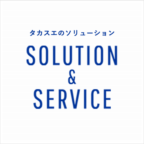SOLUTION & SERVICE タカスエのソリューション